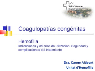 Coagulopatías congénitas
Dra. Carme Altisent
Unitat d’Hemofília
Hemofilia
Indicaciones y criterios de utilización. Seguridad y
complicaciones del tratamiento
 