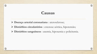 Causas
⮚ Doença arterial coronariana : aterosclerose;
⮚ Distúrbios circulatórios : estenose aórtica, hipotensão;
⮚ Distúrbios sanguíneos : anemia, hipoxemia e policitemia.
 