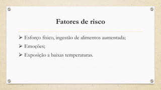 Fatores de risco
⮚ Esforço físico, ingestão de alimentos aumentada;
⮚ Emoções;
⮚ Exposição a baixas temperaturas.
 