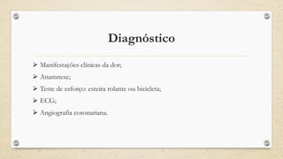 Diagnóstico
⮚ Manifestações clínicas da dor;
⮚ Anamnese;
⮚ Teste de esforço: esteira rolante ou bicicleta;
⮚ ECG;
⮚ Angiografia coronariana.
 