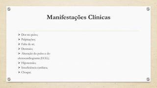 Manifestações Clínicas
⮚ Dor no peito;
⮚ Palpitações;
⮚ Falta de ar;
⮚ Desmaio;
⮚ Alteração do pulso e do
eletrocardiograma (ECG);
⮚ Hipotensão;
⮚ Insuficiência cardíaca;
⮚ Choque.
 