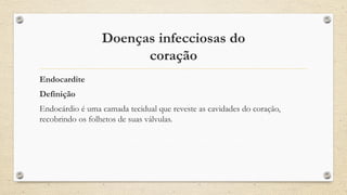 Doenças infecciosas do
coração
Endocardite
Definição
Endocárdio é uma camada tecidual que reveste as cavidades do coração,
recobrindo os folhetos de suas válvulas.
 