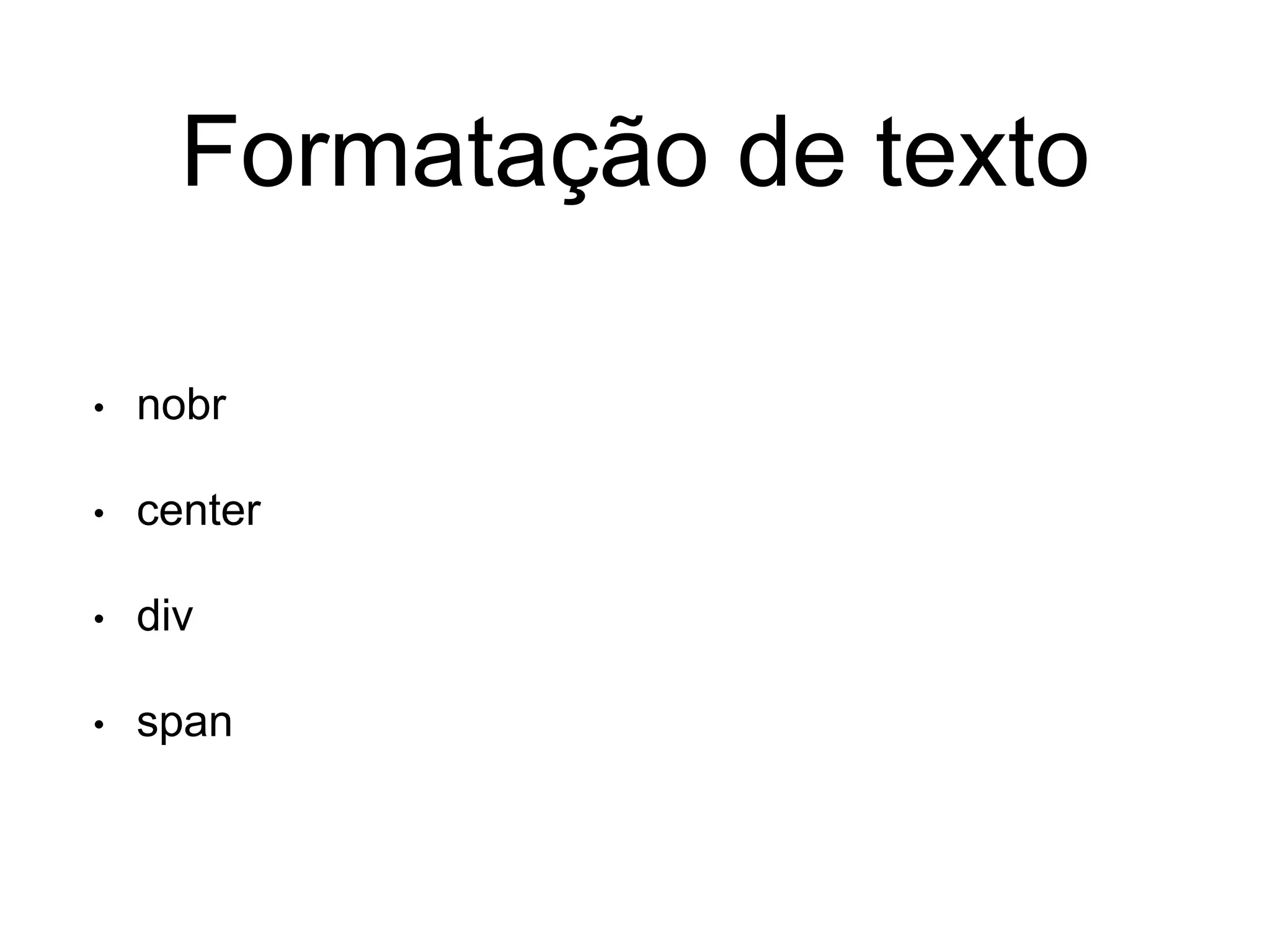 Formatação de texto
• nobr
• center
• div
• span
 