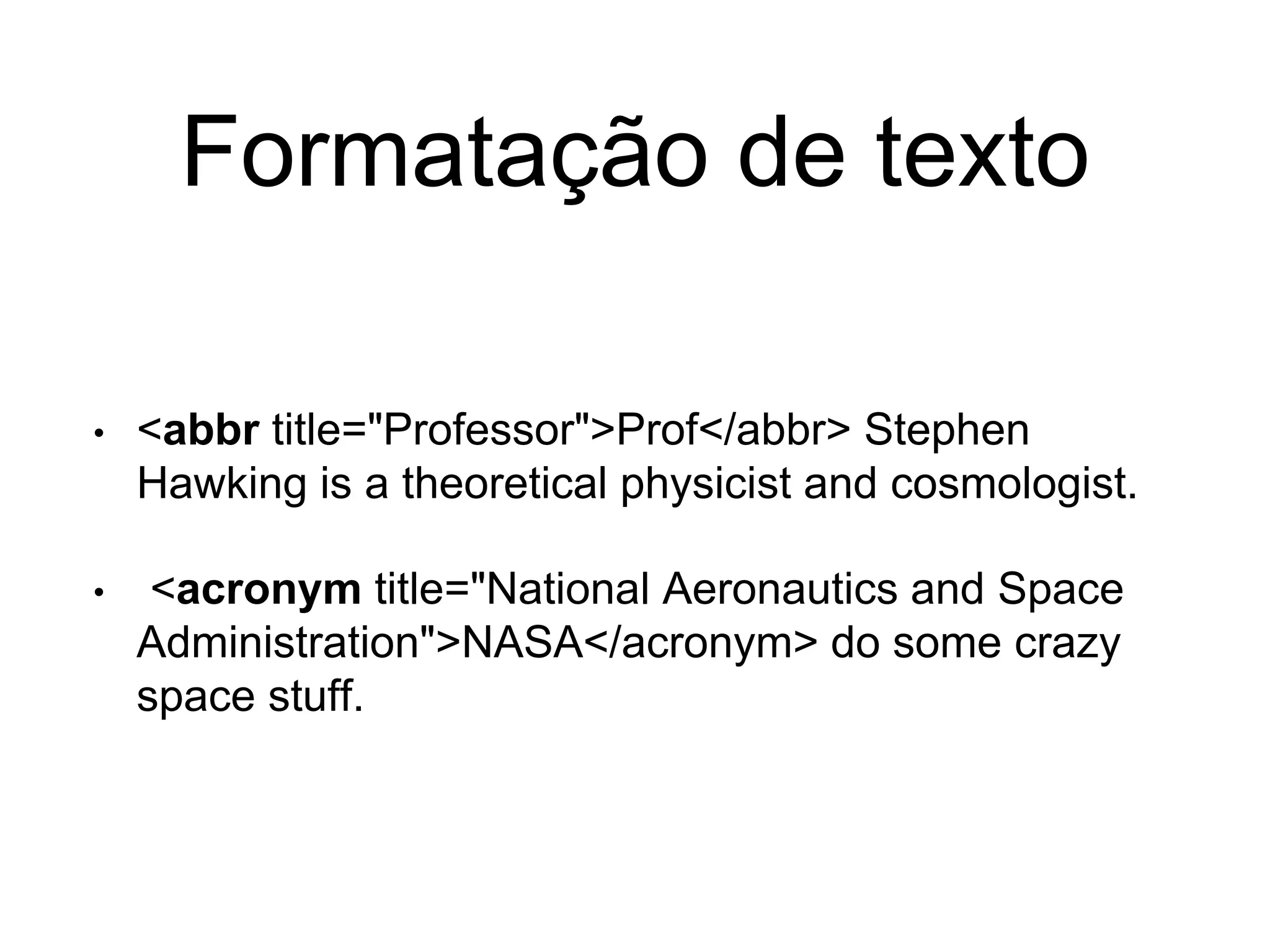 Formatação de texto
• <abbr title="Professor">Prof</abbr> Stephen
Hawking is a theoretical physicist and cosmologist.
• <acronym title="National Aeronautics and Space
Administration">NASA</acronym> do some crazy
space stuff.
 