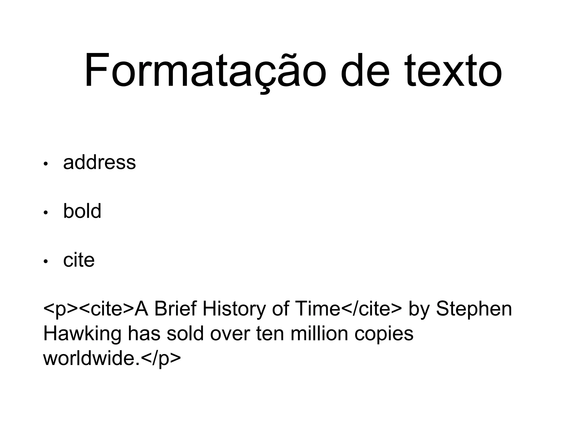 Formatação de texto
• address
• bold
• cite
<p><cite>A Brief History of Time</cite> by Stephen
Hawking has sold over ten million copies
worldwide.</p>
 