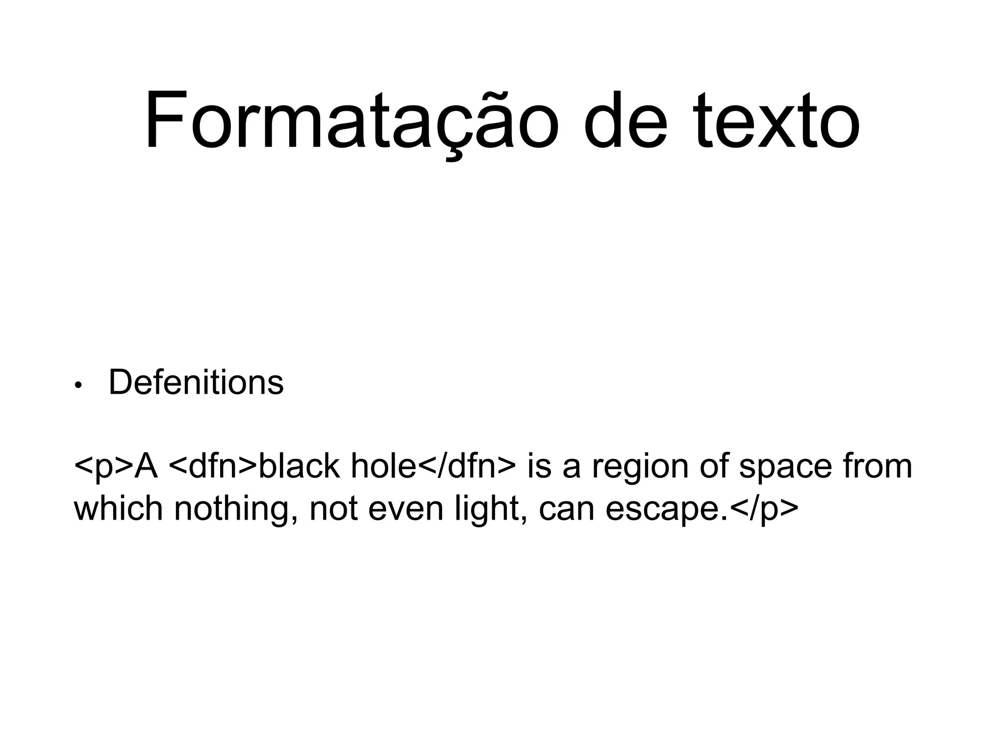 Formatação de texto
• Defenitions
<p>A <dfn>black hole</dfn> is a region of space from
which nothing, not even light, can escape.</p>
 