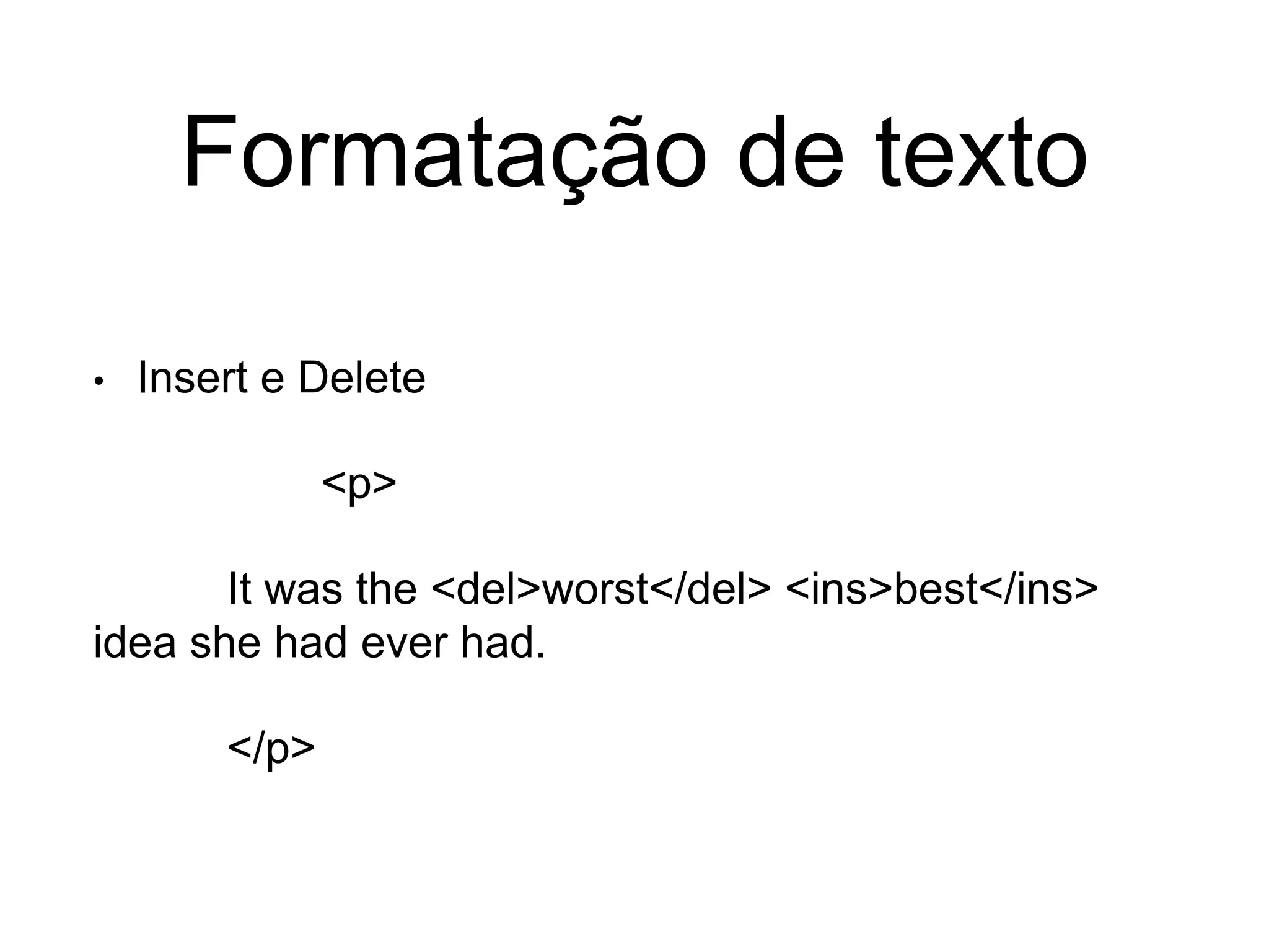 Formatação de texto
• Insert e Delete
<p>
It was the <del>worst</del> <ins>best</ins>
idea she had ever had.
</p>
 