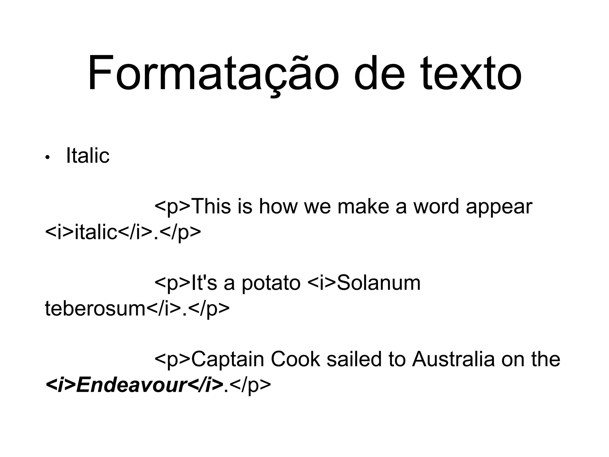 Formatação de texto
• Italic
<p>This is how we make a word appear
<i>italic</i>.</p>
<p>It's a potato <i>Solanum
teberosum</i>.</p>
<p>Captain Cook sailed to Australia on the
<i>Endeavour</i>.</p>
 