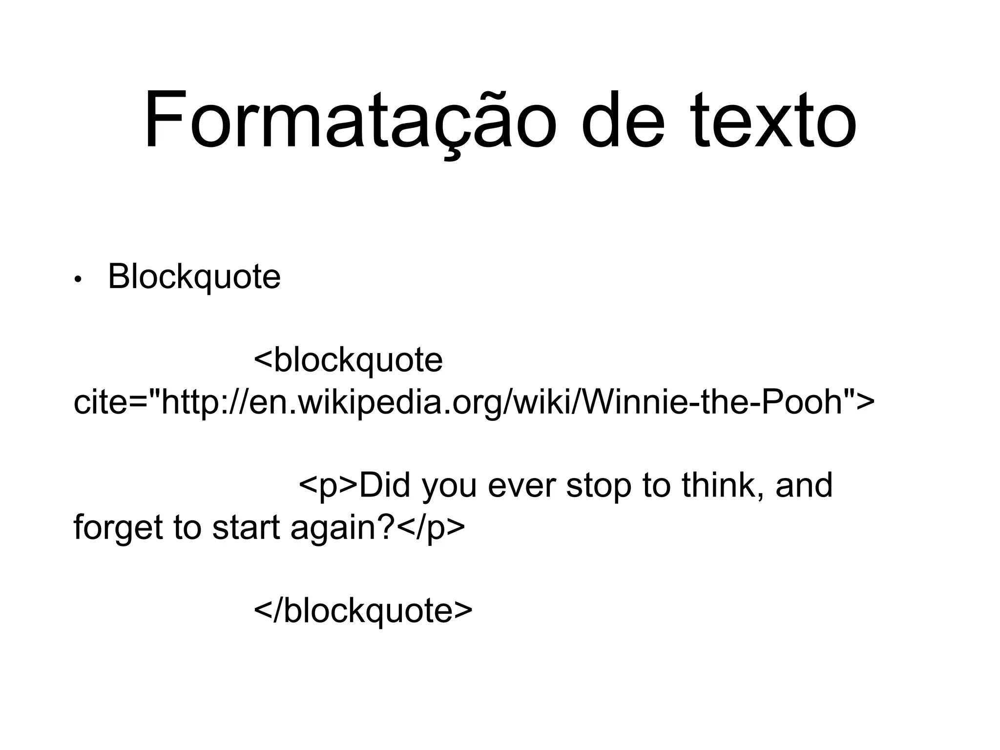 Formatação de texto
• Blockquote
<blockquote
cite="http://en.wikipedia.org/wiki/Winnie-the-Pooh">
<p>Did you ever stop to think, and
forget to start again?</p>
</blockquote>
 