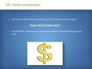 • All major vendors where reviewed e.g. Cisco, Extreme, Arista, Juniper
How did Arista win?
• Ticked all the infrastructure considerations boxes at the best bang per port
buck
IXP: Vendor considerations
 