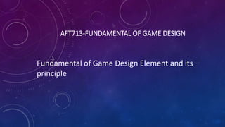 AFT713-FUNDAMENTAL OF GAME DESIGN
Fundamental of Game Design Element and its
principle
 