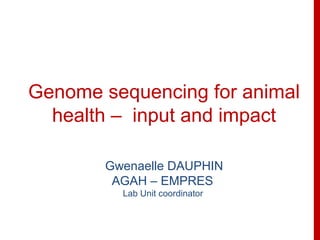 Genome sequencing for animal
health – input and impact
Gwenaelle DAUPHIN
AGAH – EMPRES
Lab Unit coordinator
 