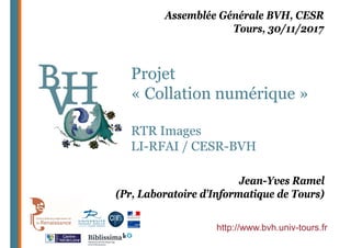 Projet
« Collation numérique »
RTR Images
LI-RFAI / CESR-BVH
http://www.bvh.univ-tours.fr
Assemblée Générale BVH, CESR
Tours, 30/11/2017
Jean-Yves Ramel
(Pr, Laboratoire d’Informatique de Tours)
 