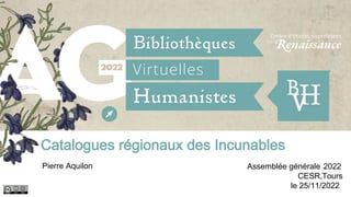 Catalogues régionaux des Incunables
Pierre Aquilon Assemblée générale 2022
CESR,Tours
le 25/11/2022
 