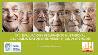 GPC: EVALUACIÓNY SEGUIMIENTO NUTRICIONAL
DEL ADULTO MAYOR EN EL PRIMER NIVEL DE ATENCION
PLN. Karol Gonzalez García
 