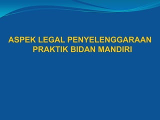 ASPEK LEGAL PENYELENGGARAAN
PRAKTIK BIDAN MANDIRI
 