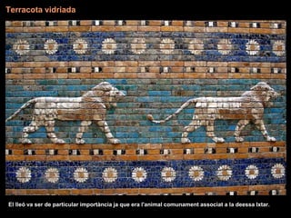 Terracota vidriada
El lleó va ser de particular importància ja que era l'animal comunament associat a la deessa Ixtar.
 