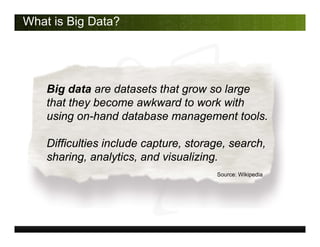 What is Big Data?
Big data are datasets that grow so large
that they become awkward to work with
using on-hand database management tools.
Difficulties include capture, storage, search,
sharing, analytics, and visualizing.
Source: Wikipedia
 