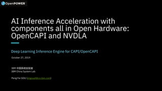 AI Inference Acceleration with
components all in Open Hardware:
OpenCAPI and NVDLA
Deep Learning Inference Engine for CAPI/OpenCAPI
October 27, 2019
IBM 中国系统实验室
IBM China System Lab
Peng Fei GOU (shgoupf@cn.ibm.com)
 
