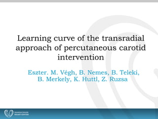 Eszter. M. Végh, B. Nemes, B. Teleki,
B. Merkely, K. Huttl, Z. Ruzsa
Learning curve of the transradial
approach of percutaneous carotid
intervention
 