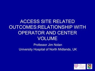 ACCESS SITE RELATED
OUTCOMES:RELATIONSHIP WITH
OPERATOR AND CENTER
VOLUME
Professor Jim Nolan
University Hospital of North Midlands, UK
 