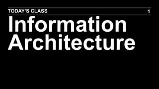 TODAY’S CLASS

Information
Architecture

1

 