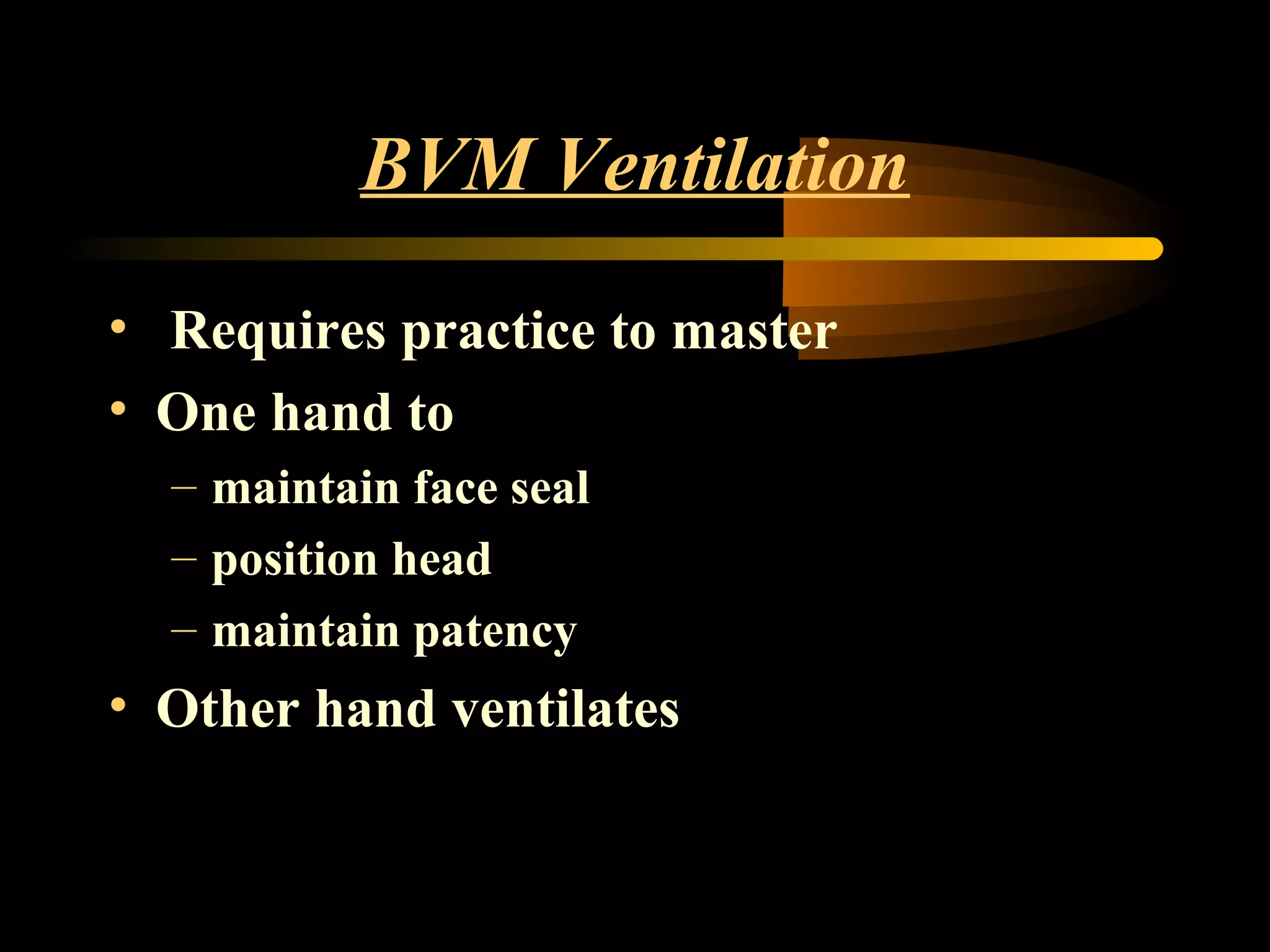 BVM Ventilation
• Requires practice to master
• One hand to
– maintain face seal
– position head
– maintain patency
• Other hand ventilates
 