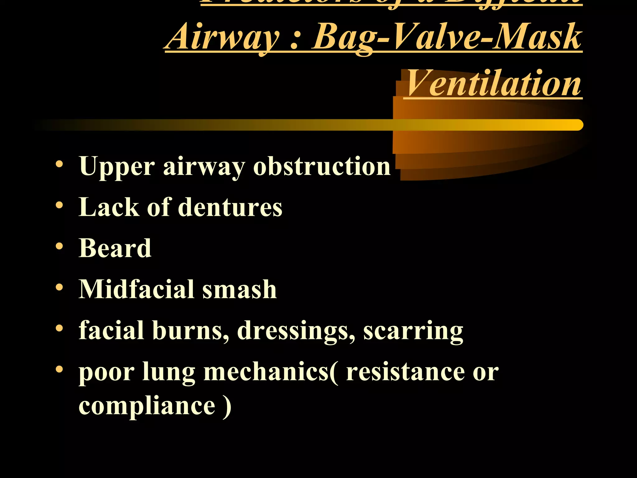 Predictors of a Difficult
Airway : Bag-Valve-Mask
Ventilation
• Upper airway obstruction
• Lack of dentures
• Beard
• Midfacial smash
• facial burns, dressings, scarring
• poor lung mechanics( resistance or
compliance )
 