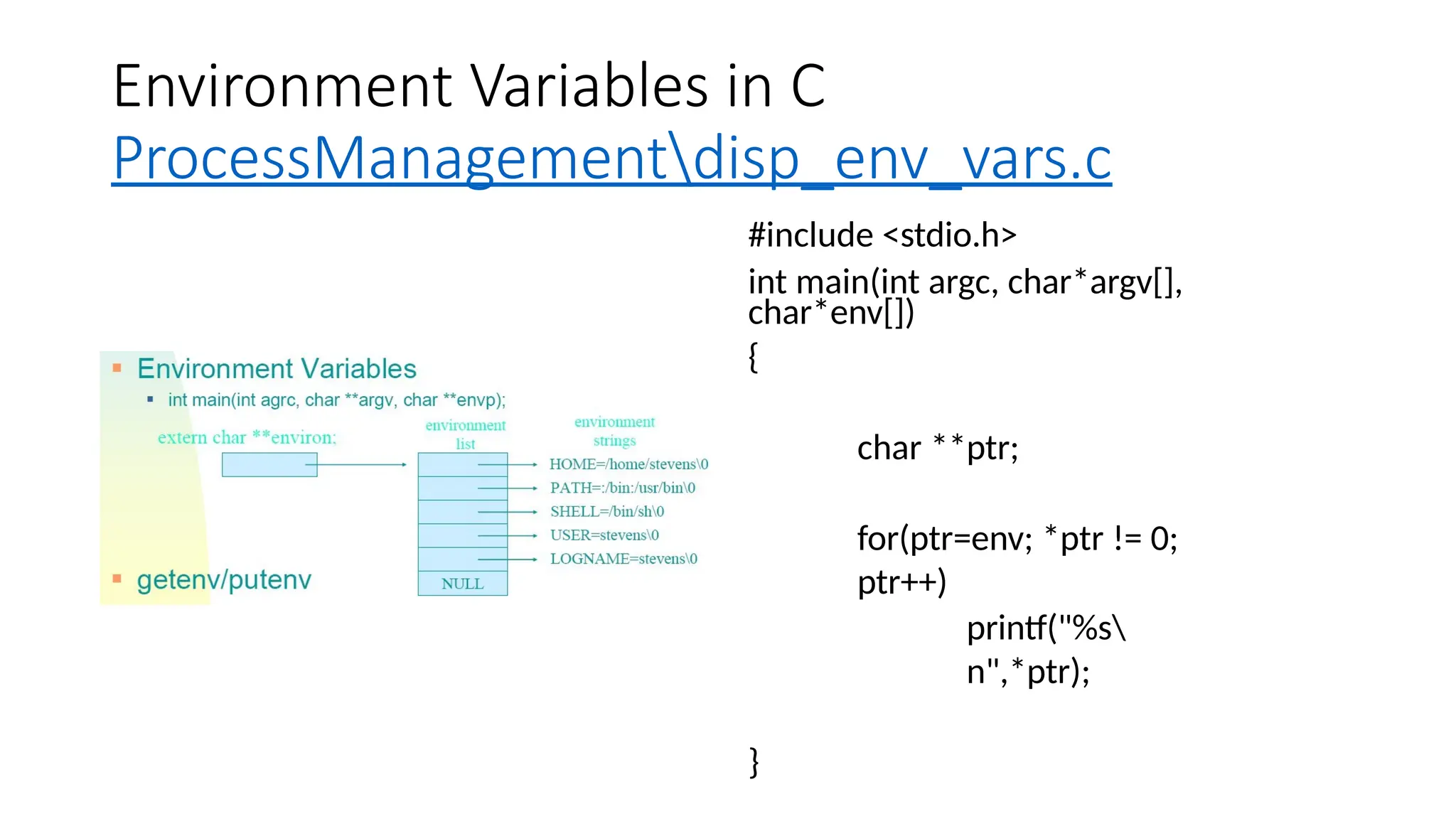 Environment Variables in C
ProcessManagementdisp_env_vars.c
#include <stdio.h>
int main(int argc, char*argv[],
char*env[])
{
char **ptr;
for(ptr=env; *ptr != 0;
ptr++)
printf("%s
n",*ptr);
}
 