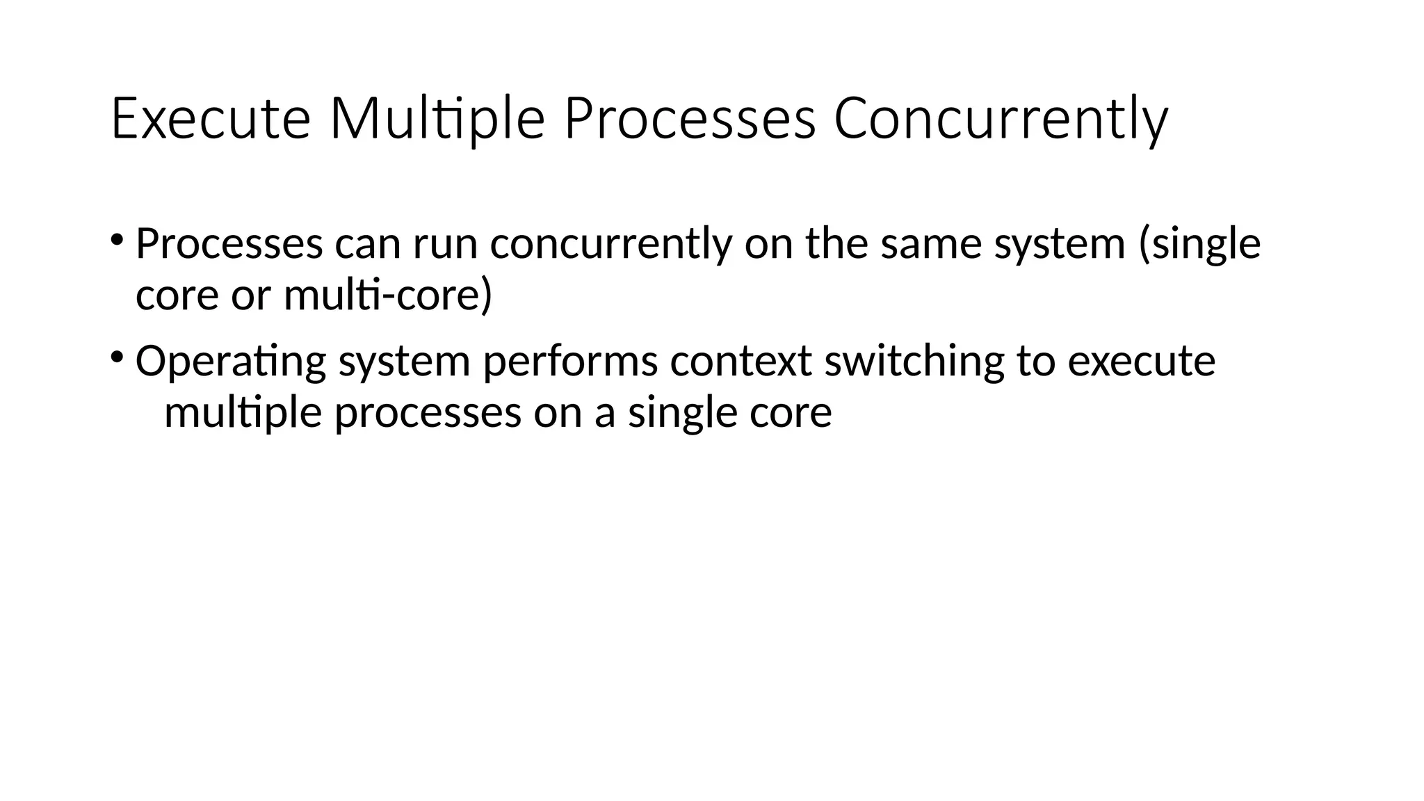 Execute Multiple Processes Concurrently
• Processes can run concurrently on the same system (single
core or multi-core)
• Operating system performs context switching to execute
multiple processes on a single core
 