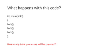 What happens with this code?
int main(void)
{
fork();
fork();
fork();
}
How many total processes will be created?
 