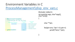 Environment Variables in C
ProcessManagementdisp_env_vars.c
#include <stdio.h>
int main(int argc, char*argv[],
char*env[])
{
char **ptr;
for(ptr=env; *ptr != 0; ptr++)
printf("%sn",*ptr);
}
 