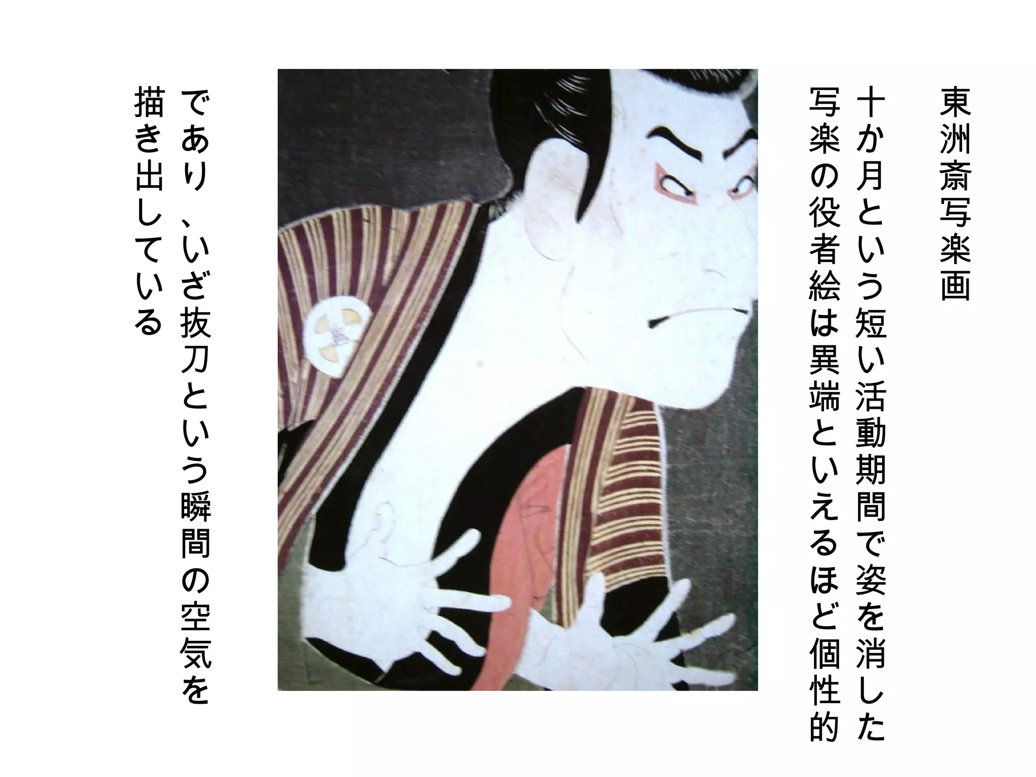 東洲斎写楽画 十か月という短い活動期間で姿を消した 写楽の役者絵は異端といえるほど個性的 であり、いざ抜刀という瞬間の空気を 描き出している 