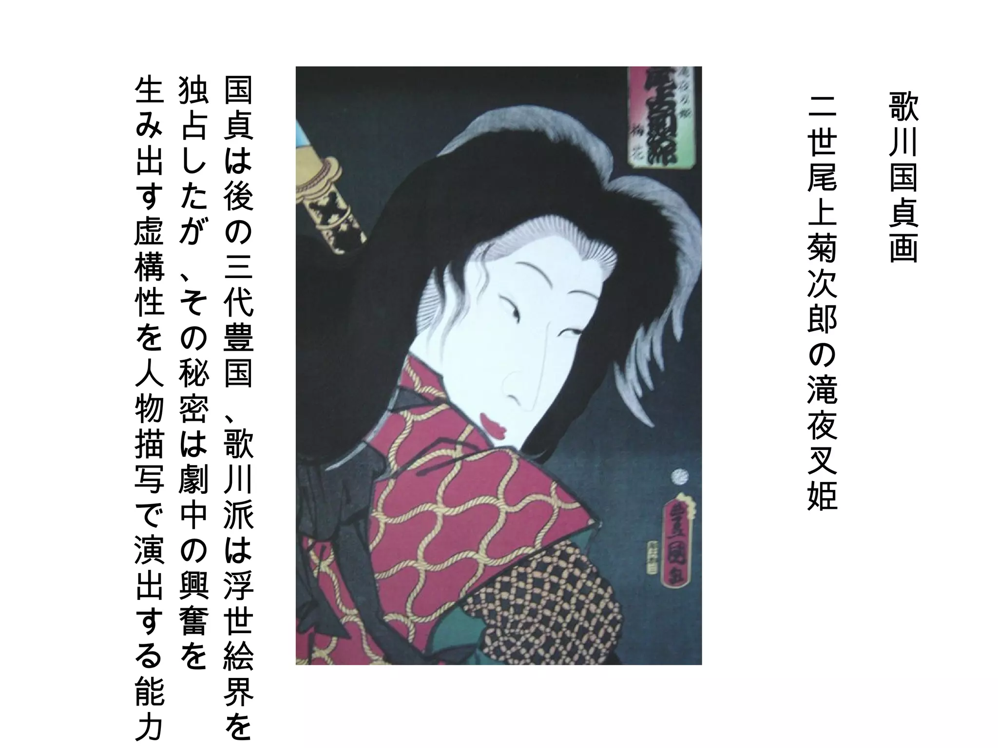 歌川国貞画 二世尾上菊次郎の滝夜叉姫　 国貞は後の三代豊国、歌川派は浮世絵界を 独占したが、その秘密は劇中の興奮を 生み出す虚構性を人物描写で演出する能力。 
