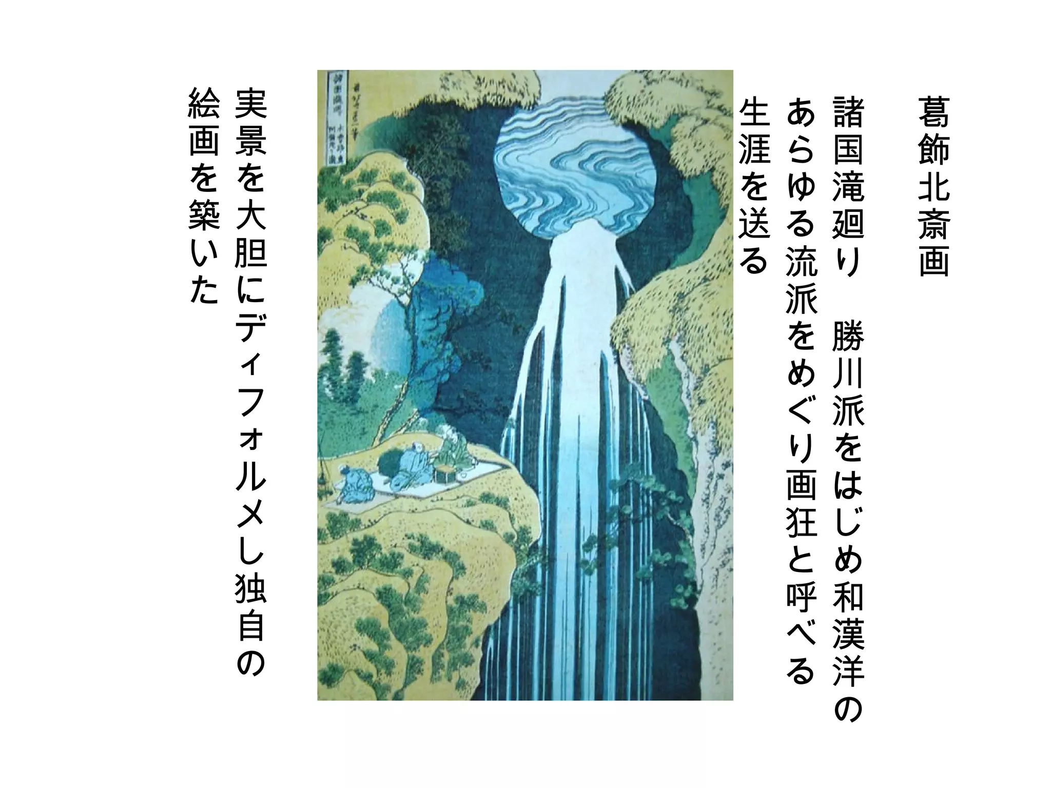 葛飾北斎画 諸国滝廻り　勝川派をはじめ和漢洋の あらゆる流派をめぐり画狂と呼べる 生涯を送る 実景を大胆にディフォルメし独自の 絵画を築いた 