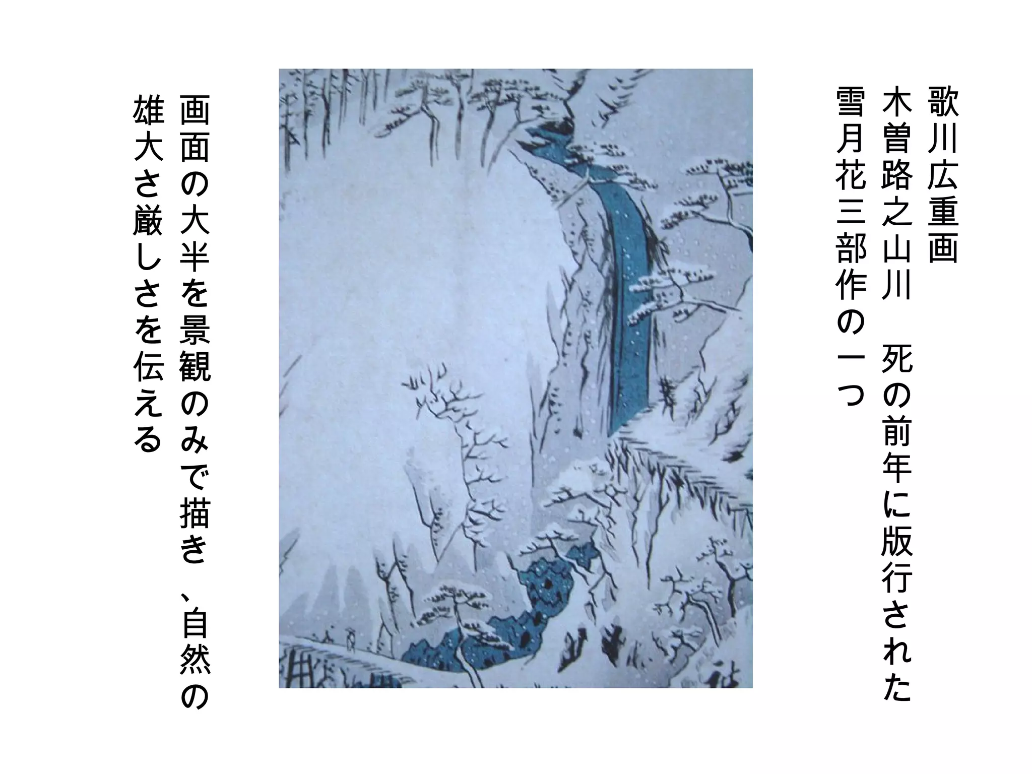 歌川広重画 木曽路之山川　死の前年に版行された 雪月花三部作の一つ 画面の大半を景観のみで描き、自然の 雄大さ厳しさを伝える 
