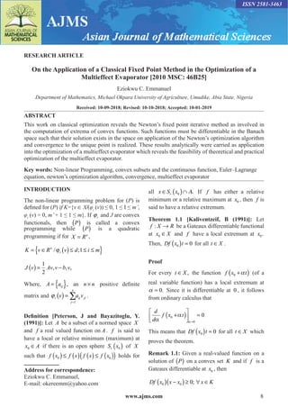 www.ajms.com 8
ISSN 2581-3463
RESEARCH ARTICLE
On the Application of a Classical Fixed Point Method in the Optimization of a
Multieffect Evaporator [2010 MSC: 46B25]
Eziokwu C. Emmanuel
Department of Mathematics, Michael Okpara University of Agriculture, Umudike, Abia State, Nigeria
Received: 10-09-2018; Revised: 10-10-2018; Accepted: 10-01-2019
ABSTRACT
This work on classical optimization reveals the Newton’s fixed point iterative method as involved in
the computation of extrema of convex functions. Such functions must be differentiable in the Banach
space such that their solution exists in the space on application of the Newton’s optimization algorithm
and convergence to the unique point is realized. These results analytically were carried as application
into the optimization of a multieffect evaporator which reveals the feasibility of theoretical and practical
optimization of the multieffect evaporator.
Key words: Non-linear Programming, convex subsets and the continuous function, Euler–Lagrange
equation, newton’s optimization algorithm, convergence, multieffect evaporator
INTRODUCTION
The non-linear programming problem for (P) is
defined for (P) if K={v ∈ X⁄(φi
(v)) ≤ 0, 1 ≤ I ≤ m’,
φi
(v) = 0, m’+ 1 ≤ 1 ≤ m}. If i
 and J are convex
functionals, then P
( ) is called a convex
programming while P
( ) is a quadratic
programming if for X Rn
= ,
K v R v d i m
n
i
= ∈ ( ) ≤ ≤ ≤
{ }
/ ;
ϕ 1
J v Av v b v
( ) = −
1
2
, , ,
Where, A aij
= { }, an n n
× positive definite
matrix and ( )
1
n
i ij ji
j
v a v

=
= ∑ .
Definition [Peterson, J and Bayazitoglu, Y.
(1991)]: Let A be a subset of a normed space X
and f a real valued function on A . f is said to
have a local or relative minimum (maximum) at
x A
0 ∈ if there is an open sphere S x
r 0
( ) of X
such that f x f x f x f x
0 0
( )≤ ( ) ( ) ≤ ( )
( ) holds for
Address for correspondence:
Eziokwu C. Emmanuel,
E-mail: okereemm@yahoo.com
all x S x
r
∈ ( )
0 ∩ . If f has either a relative
minimum or a relative maximum at x0 , then f is
said to have a relative extremum.
Theorem 1.1 [Kaliventzeif, B (1991)]: Let
f X R
: → be a Gateaux differentiable functional
at x X
0 ∈ and f have a local extremum at x0.
Then, Df x t
0 0
( ) = for all t X
∈ .
Proof
For every t X
∈ , the function ( )
0
f x t

+ (of a
real variable function) has a local extremum at
0.
 = Since it is differentiable at 0 , it follows
from ordinary calculus that
d
d
f x t
α
α
α
0
0
0
+
( )





 =
=
This means that Df x t
0 0
( ) = for all t X
∈ which
proves the theorem.
Remark 1.1: Given a real-valued function on a
solution of P
( ) on a convex set K and if f is a
Gateaux differentiable at x0 , then
( )( )
0 0 0;
Df x x x x K
− ≥ ∀ ∈
 