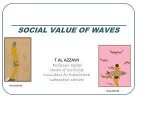 SOCIAL VALUE OF WAVES


                   T.AL AZZAWI
                  Professeur agrégé
                 Master of Sociologie
             Consultant for EUROSIMA
                Independent searcher
Andy DAVIS

                                        Andy DAVIS
 