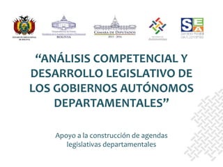 Apoyo a la construcción de agendas
legislativas departamentales
“ANÁLISIS COMPETENCIAL Y
DESARROLLO LEGISLATIVO DE
LOS GOBIERNOS AUTÓNOMOS
DEPARTAMENTALES”
 