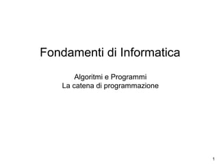 Fondamenti di Informatica
Algoritmi e Programmi
La catena di programmazione

1

 
