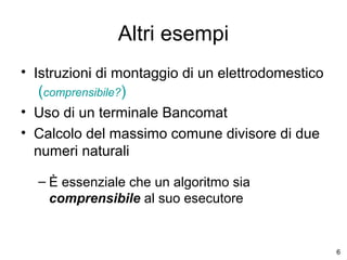 Altri esempi
• Istruzioni di montaggio di un elettrodomestico

(comprensibile?)
• Uso di un terminale Bancomat
• Calcolo del massimo comune divisore di due
numeri naturali
– È essenziale che un algoritmo sia
comprensibile al suo esecutore

6

 