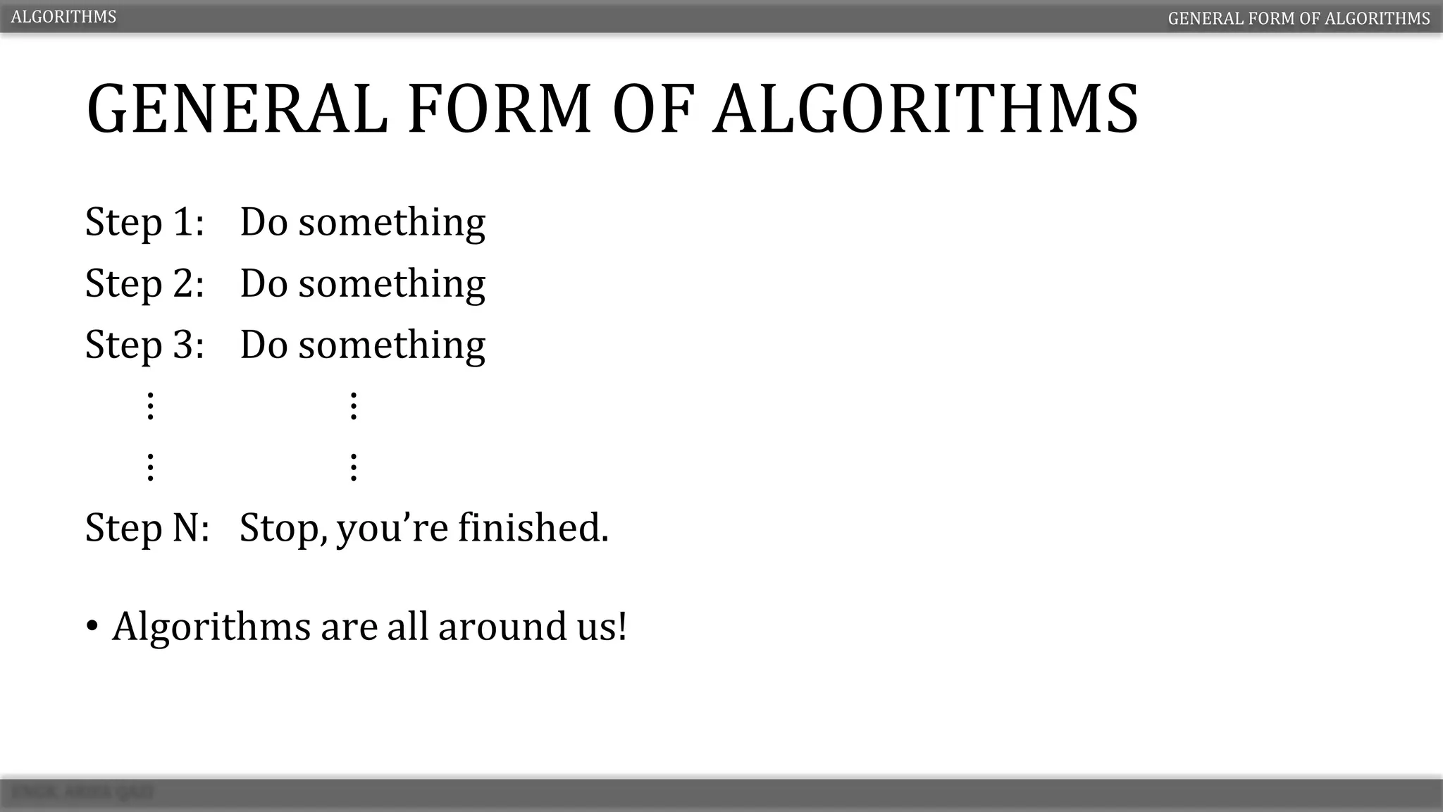 GENERAL FORM OF ALGORITHMS
• Algorithms are all around us!
ALGORITHMS GENERAL FORM OF ALGORITHMS
Step 1: Do something
Step 2: Do something
Step 3: Do something
⋮ ⋮
⋮ ⋮
Step N: Stop, you’re finished.
 