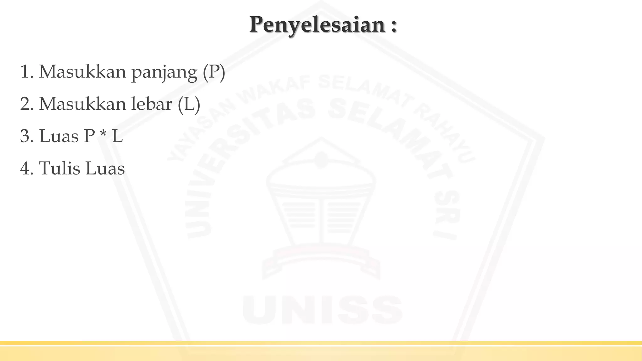 Penyelesaian :
1. Masukkan panjang (P)
2. Masukkan lebar (L)
3. Luas P * L
4. Tulis Luas
 