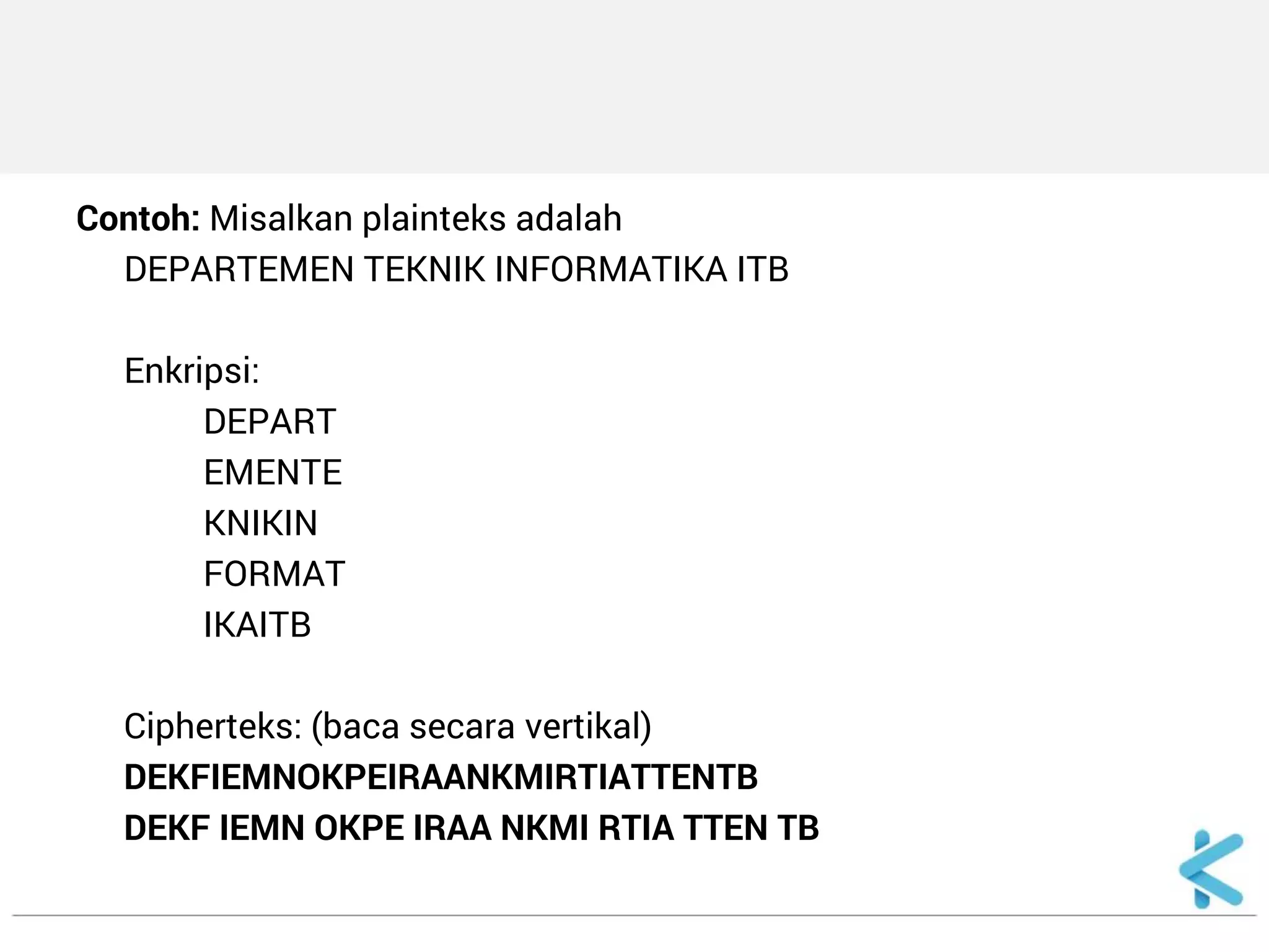 Contoh: Misalkan plainteks adalah 
DEPARTEMEN TEKNIK INFORMATIKA ITB 
Enkripsi: 
DEPART 
EMENTE 
KNIKIN 
FORMAT 
IKAITB 
Cipherteks: (baca secara vertikal) 
DEKFIEMNOKPEIRAANKMIRTIATTENTB 
DEKF IEMN OKPE IRAA NKMI RTIA TTEN TB  