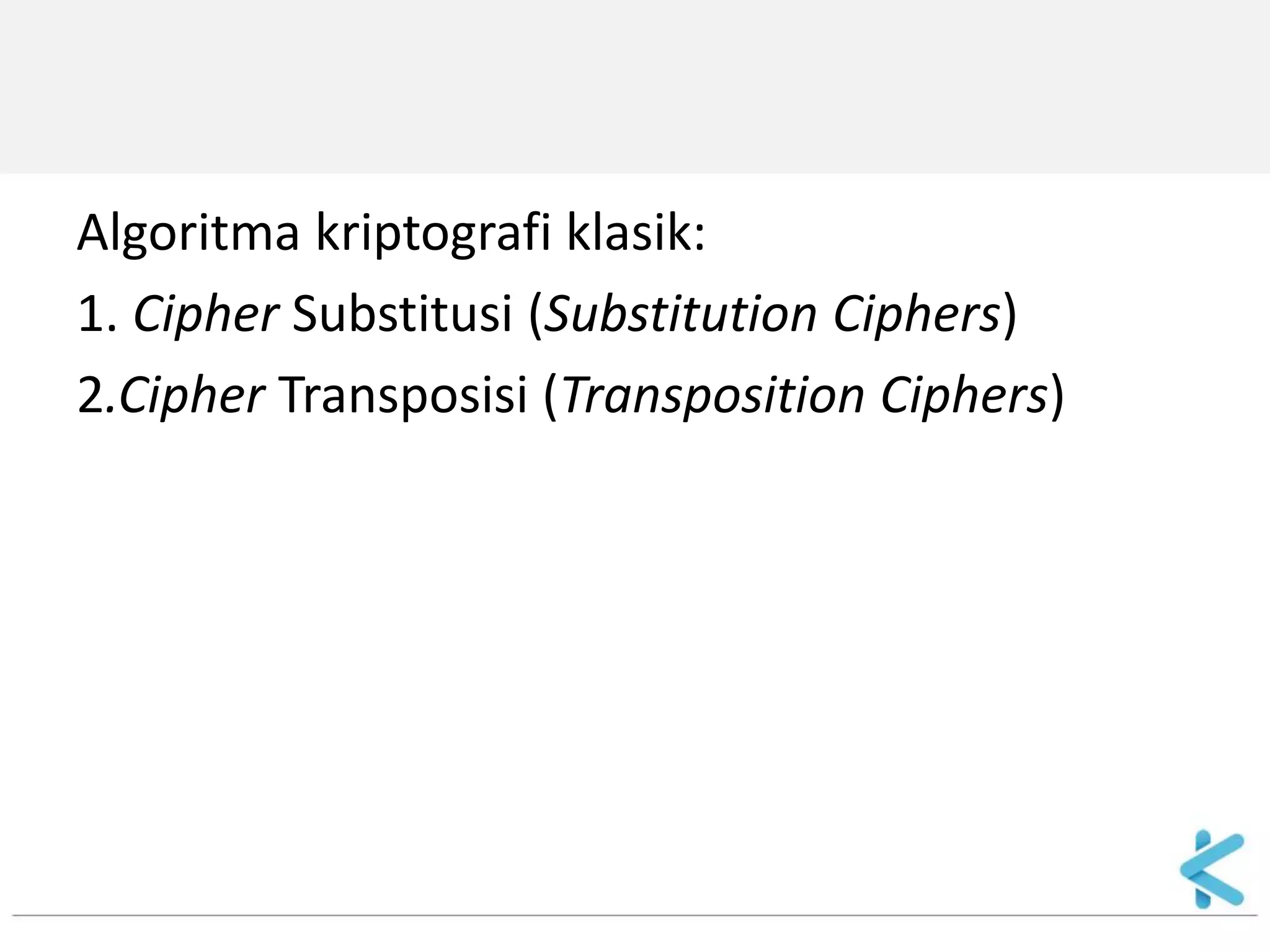 Algoritma kriptografi klasik: 
1. Cipher Substitusi (Substitution Ciphers) 
2.Cipher Transposisi (Transposition Ciphers) 
 