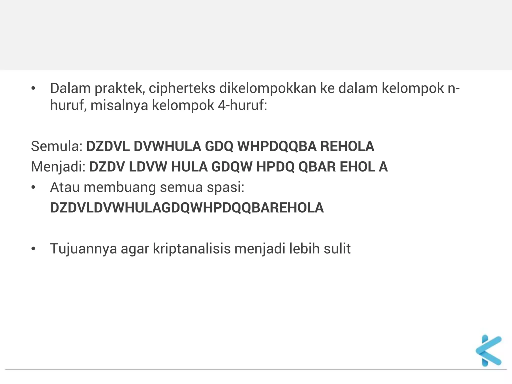 •Dalam praktek, cipherteks dikelompokkan ke dalam kelompok n- huruf, misalnya kelompok 4-huruf: 
Semula: DZDVL DVWHULA GDQ WHPDQQBA REHOLA 
Menjadi: DZDV LDVW HULA GDQW HPDQ QBAR EHOL A 
•Atau membuang semua spasi: 
DZDVLDVWHULAGDQWHPDQQBAREHOLA 
•Tujuannya agar kriptanalisis menjadi lebih sulit  