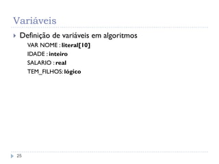 Variáveis
25
 Definição de variáveis em algoritmos
VAR NOME : literal[10]
IDADE : inteiro
SALARIO : real
TEM_FILHOS: lógico
 