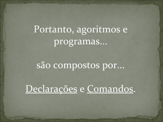 Portanto, agoritmos e
programas...
são compostos por...
Declarações e Comandos.
 