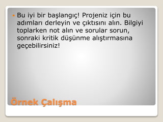 Örnek Çalışma
 Bu iyi bir başlangıç! Projeniz için bu
adımları derleyin ve çıktısını alın. Bilgiyi
toplarken not alın ve sorular sorun,
sonraki kritik düşünme alıştırmasına
geçebilirsiniz!
 