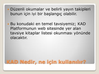KAD Nedir, ne için kullanılır?
 Düzenli okumalar ve belirli yayın takipleri
bunun için iyi bir başlangıç olabilir.
 Bu konudaki en temel tavsiyemiz; KAD
Platformunun web sitesinde yer alan
tavsiye kitaplar listesi okunması yönünde
olacaktır.
 